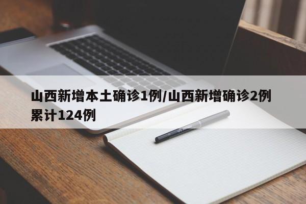 山西新增本土确诊1例/山西新增确诊2例 累计124例
