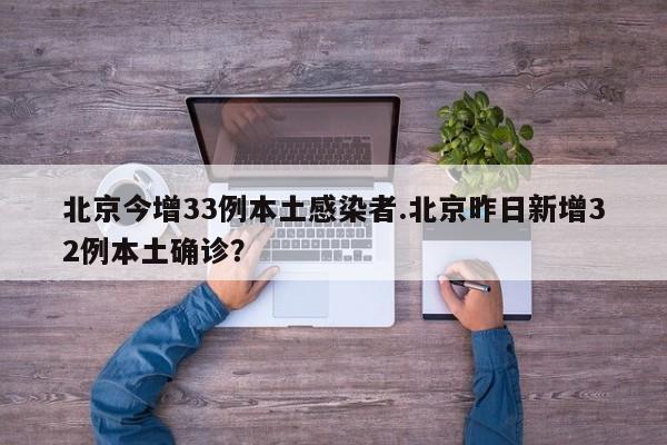 北京今增33例本土感染者.北京昨日新增32例本土确诊?