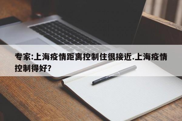 专家:上海疫情距离控制住很接近.上海疫情控制得好?