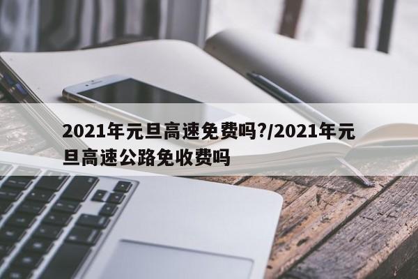 2021年元旦高速免费吗?/2021年元旦高速公路免收费吗