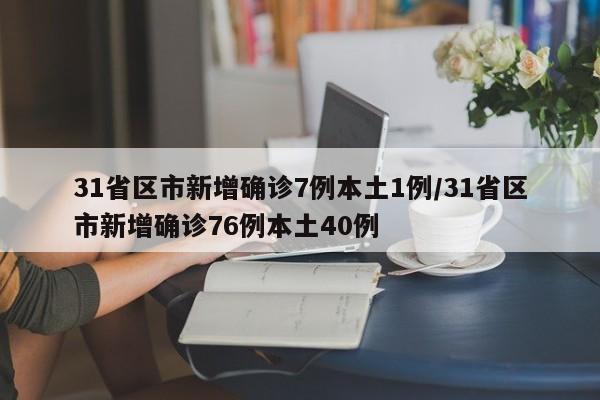 31省区市新增确诊7例本土1例/31省区市新增确诊76例本土40例