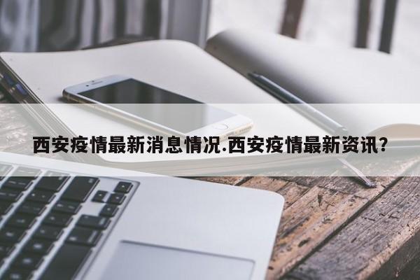 西安疫情最新消息情况.西安疫情最新资讯?