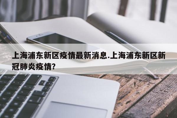 上海浦东新区疫情最新消息.上海浦东新区新冠肺炎疫情?