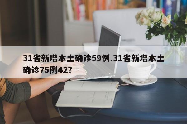 31省新增本土确诊59例.31省新增本土确诊75例42?
