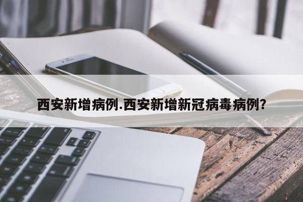 西安新增病例.西安新增新冠病毒病例?