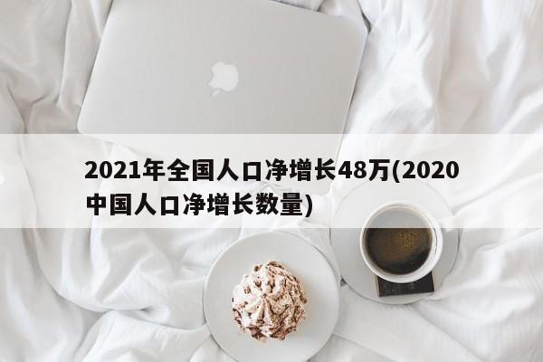 2021年全国人口净增长48万(2020中国人口净增长数量)