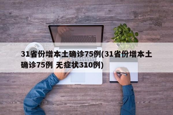 31省份增本土确诊75例(31省份增本土确诊75例 无症状310例)