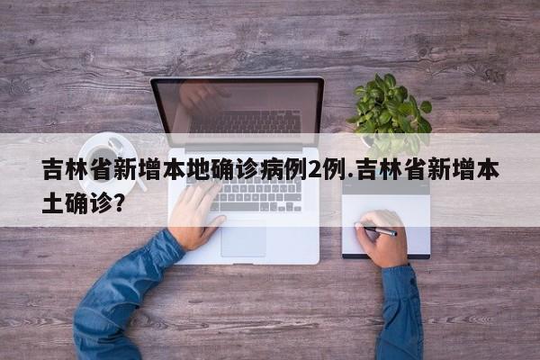 吉林省新增本地确诊病例2例.吉林省新增本土确诊?