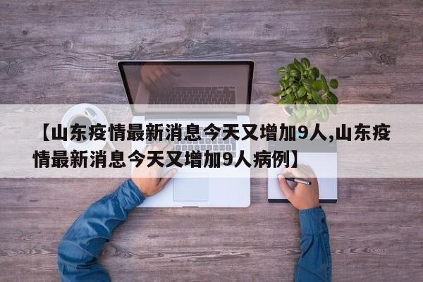 【山东疫情最新消息今天又增加9人,山东疫情最新消息今天又增加9人病例】