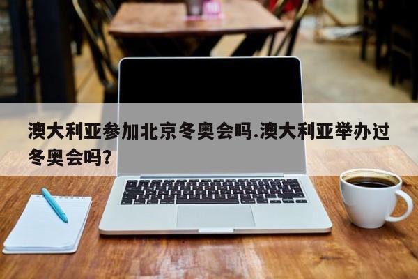 澳大利亚参加北京冬奥会吗.澳大利亚举办过冬奥会吗?