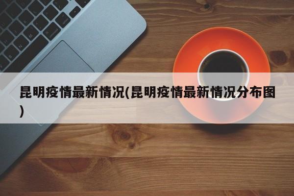 昆明疫情最新情况(昆明疫情最新情况分布图)